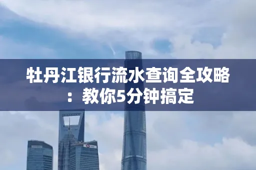 牡丹江银行流水查询全攻略:教你5分钟搞定 牡丹江银行流水查询全攻略:教你5分钟搞定