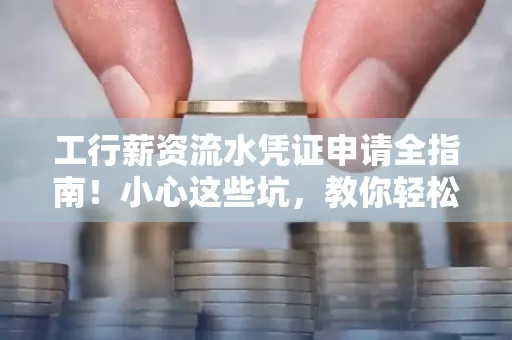 工行薪资流水凭证申请全指南!小心这些坑,教你轻松避雷