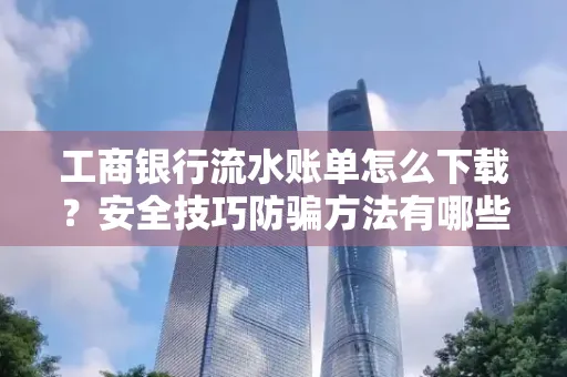 工商银行流水账单怎么下载?安全技巧防骗方法有哪些?