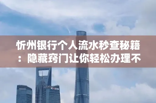 忻州银行个人流水秒查秘籍:隐藏窍门让你轻松办理不绕路