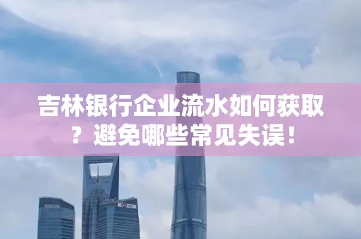 吉林银行企业流水如何获取?避免哪些常见失误!
