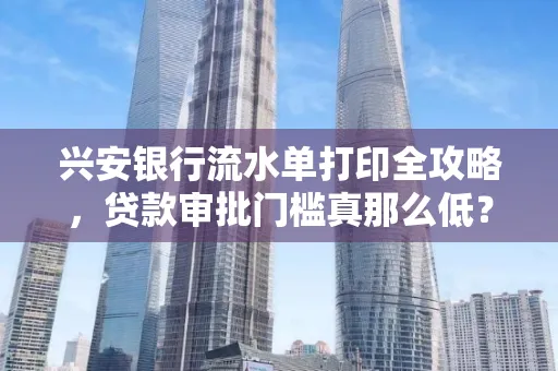 兴安银行流水单打印全攻略,贷款审批门槛真那么低? 兴安银行流水单打印全攻略,贷款审批门槛真那么低?