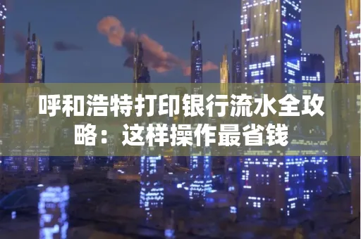 呼和浩特打印银行流水全攻略:这样操作最省钱 呼和浩特打印银行流水全攻略:这样操作最省钱