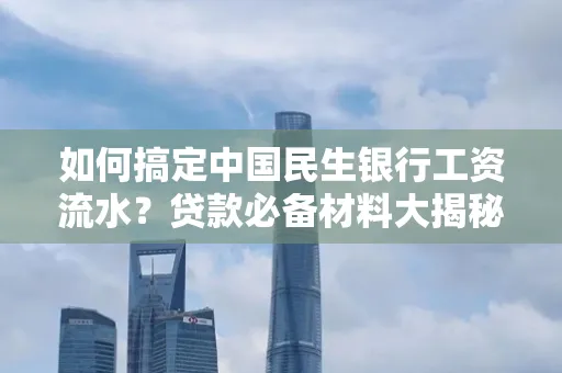 如何搞定中国民生银行工资流水?贷款必备材料大揭秘!