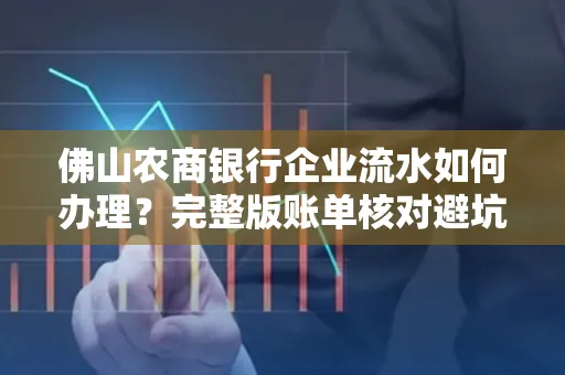 佛山农商银行企业流水如何办理?完整版账单核对避坑指南?合法操作流程 佛山农商银行企业流水如何办理?完整版账单核对避坑指南?合法操作流程