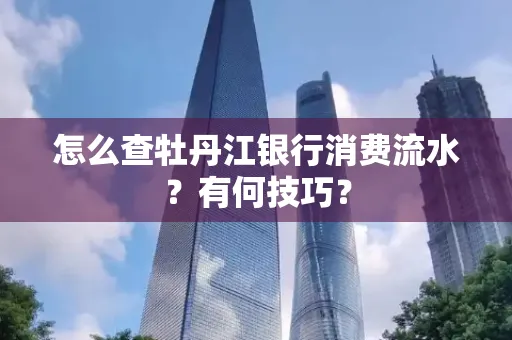怎么查牡丹江银行消费流水？有何技巧？