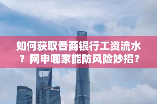 如何获取晋商银行工资流水？网申哪家能防风险妙招？