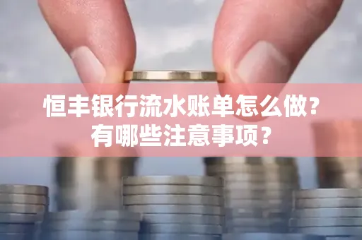 恒丰银行流水账单怎么做?有哪些注意事项?