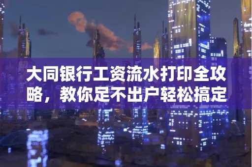 大同银行工资流水打印全攻略,教你足不出户轻松搞定