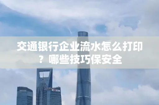 交通银行企业流水怎么打印?哪些技巧保安全