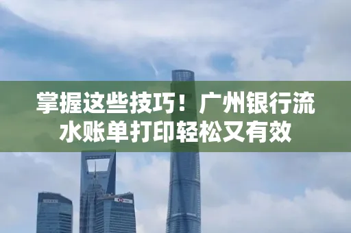 掌握这些技巧!广州银行流水账单打印轻松又有效 掌握这些技巧!广州银行流水账单打印轻松又有效