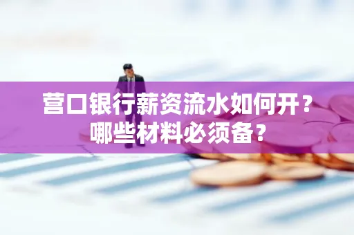 营口银行薪资流水如何开?哪些材料必须备?
