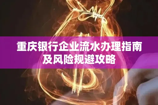 重庆银行企业流水办理指南及风险规避攻略 重庆银行企业流水办理指南及风险规避攻略