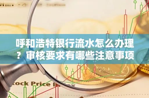 呼和浩特银行流水怎么办理?审核要求有哪些注意事项?