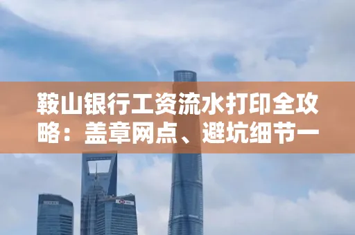 鞍山银行工资流水打印全攻略:盖章网点、避坑细节一次说透
