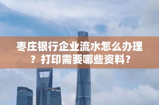 枣庄银行企业流水怎么办理?打印需要哪些资料?
