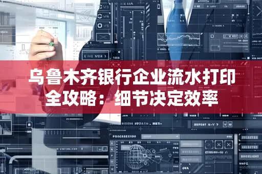 乌鲁木齐银行企业流水打印全攻略:细节决定效率