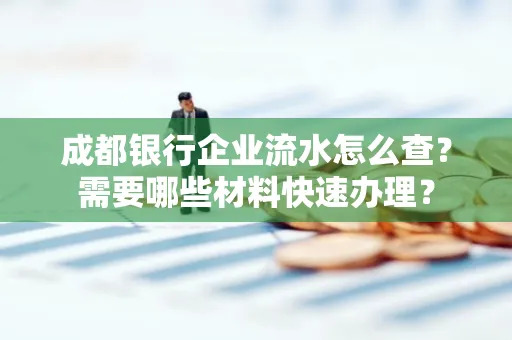成都银行企业流水怎么查?需要哪些材料快速办理?