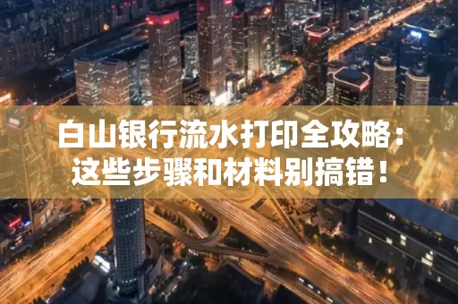 白山银行流水打印全攻略:这些步骤和材料别搞错!