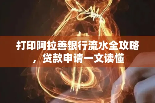 打印阿拉善银行流水全攻略,贷款申请一文读懂