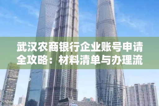 武汉农商银行企业账号申请全攻略:材料清单与办理流程详解