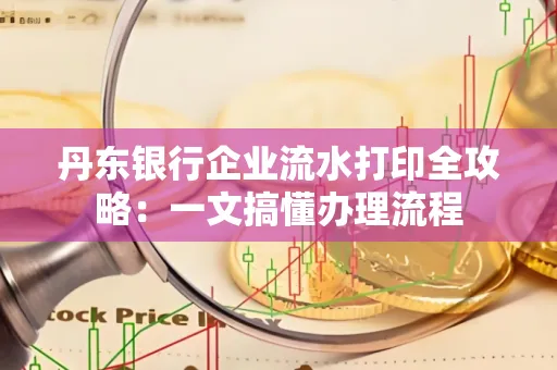 丹东银行企业流水打印全攻略:一文搞懂办理流程