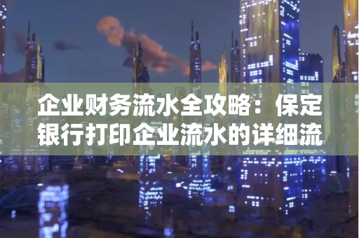 企业财务流水全攻略:保定银行打印企业流水的详细流程与材料清单