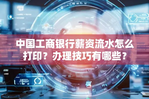 中国工商银行薪资流水怎么打印?办理技巧有哪些?