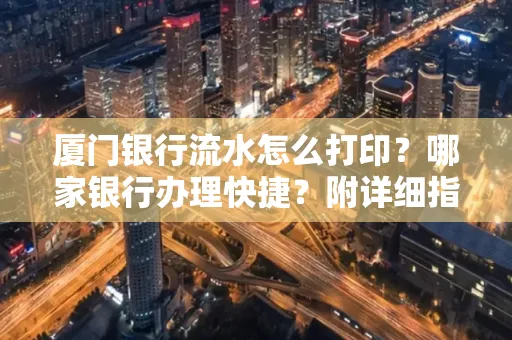 厦门银行流水怎么打印?哪家银行办理快捷?附详细指南