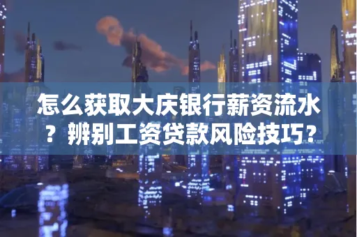 怎么获取大庆银行薪资流水?辨别工资贷款风险技巧?