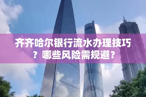 齐齐哈尔银行流水办理技巧?哪些风险需规避?