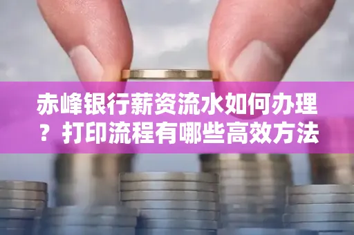 赤峰银行薪资流水如何办理?打印流程有哪些高效方法?
