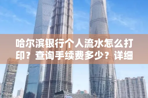哈尔滨银行个人流水怎么打印?查询手续费多少?详细流程及省钱攻略!