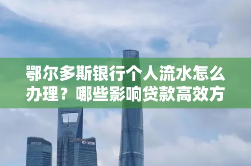 鄂尔多斯银行个人流水怎么办理?哪些影响贷款高效方法?