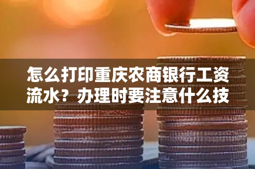 怎么打印重庆农商银行工资流水?办理时要注意什么技巧?
