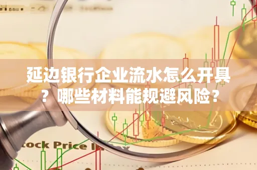 延边银行企业流水怎么开具?哪些材料能规避风险?