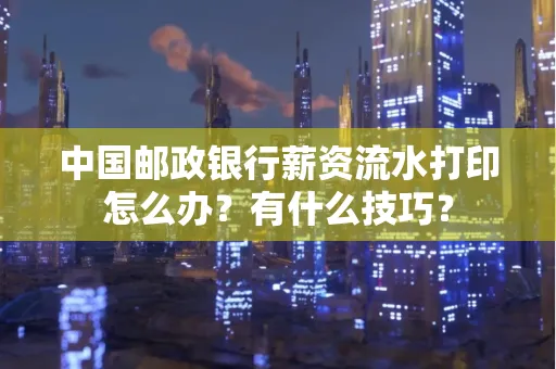 中国邮政银行薪资流水打印怎么办?有什么技巧?
