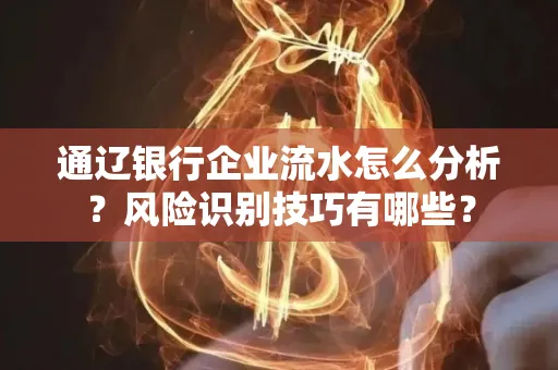 通辽银行企业流水怎么分析?风险识别技巧有哪些?