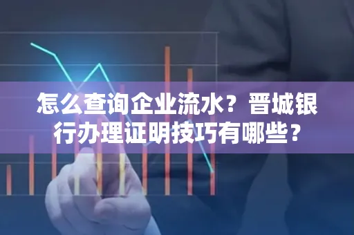 怎么查询企业流水?晋城银行办理证明技巧有哪些?