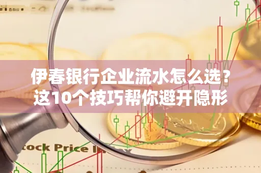 伊春银行企业流水怎么选?这10个技巧帮你避开隐形坑