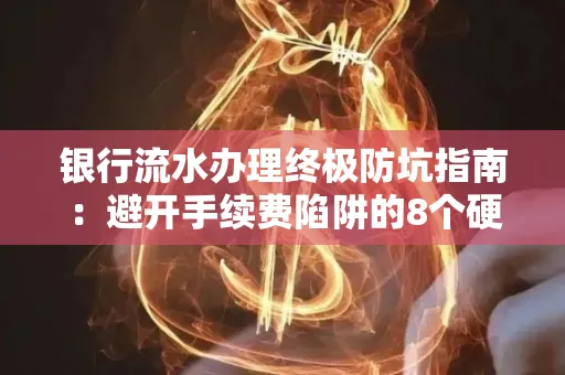 银行流水办理终极防坑指南:避开手续费陷阱的8个硬核技巧