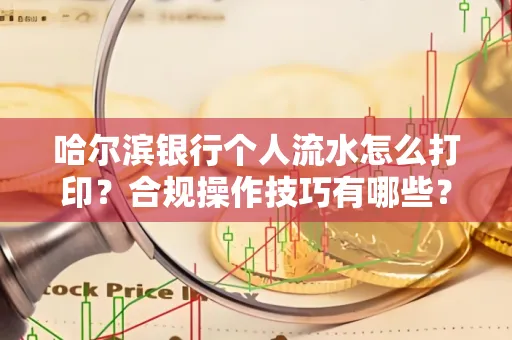 哈尔滨银行个人流水怎么打印?合规操作技巧有哪些?