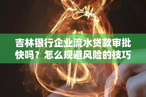 吉林银行企业流水贷款审批快吗?怎么规避风险的技巧解析