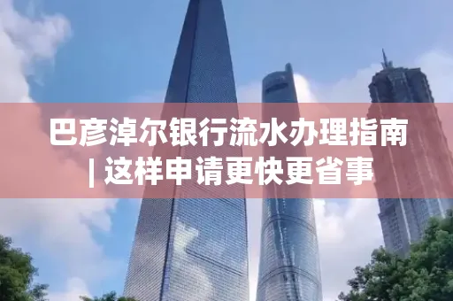 巴彦淖尔银行流水办理指南 | 这样申请更快更省事