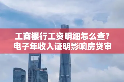 工商银行工资明细怎么查?电子年收入证明影响房贷审批吗? 工商银行工资明细怎么查?电子年收入证明影响房贷审批吗?
