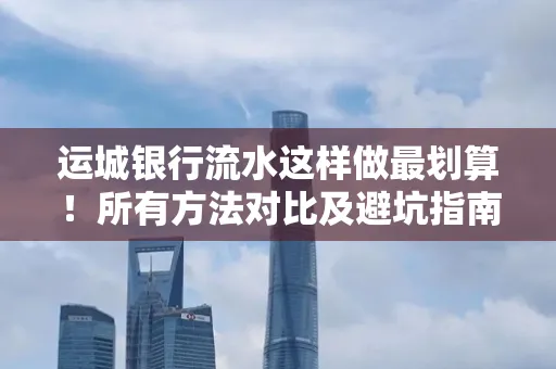 运城银行流水这样做最划算!所有方法对比及避坑指南 运城银行流水这样做最划算!所有方法对比及避坑指南