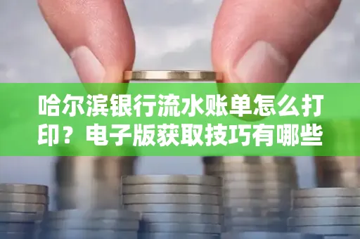 哈尔滨银行流水账单怎么打印?电子版获取技巧有哪些 哈尔滨银行流水账单怎么打印?电子版获取技巧有哪些