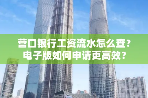 营口银行工资流水怎么查?电子版如何申请更高效? 营口银行工资流水怎么查?电子版如何申请更高效?