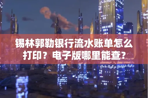 锡林郭勒银行流水账单怎么打印?电子版哪里能查?