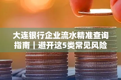 大连银行企业流水精准查询指南|避开这5类常见风险露一手技巧 大连银行企业流水精准查询指南|避开这5类常见风险露一手技巧